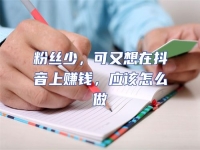 粉絲少，可又想在抖音上賺錢(qián)，應(yīng)該怎么做