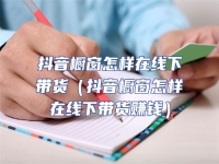 抖音櫥窗怎樣在線下帶貨（抖音櫥窗怎樣在線下帶貨賺錢）