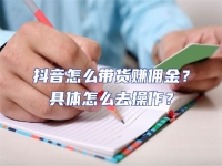 抖音怎么帶貨賺傭金？具體怎么去操作？