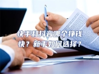 快手和抖音哪個掙錢快？新手如何選擇？