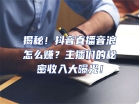 揭秘！抖音直播音浪怎么賺？主播們的秘密收入大曝光！