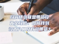 抖音精選聯盟帶貨設置全攻略：如何找到設置入口及有效帶貨？