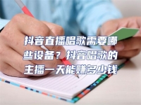 抖音直播唱歌需要哪些設備？抖音唱歌的主播一天能賺多少錢