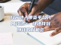 抖音達人帶貨平臺入口登錄 - 快速找到賺錢的好機會