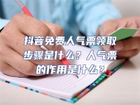 抖音免費(fèi)人氣票領(lǐng)取步驟是什么？人氣票的作用是什么？