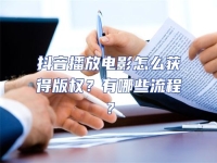 抖音播放電影怎么獲得版權(quán)？有哪些流程？