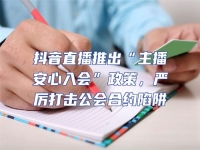 抖音直播推出“主播安心入會”政策，嚴(yán)厲打擊公會合約陷阱