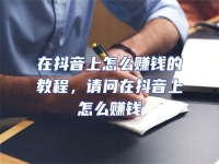 在抖音上怎么賺錢(qián)的教程，請(qǐng)問(wèn)在抖音上怎么賺錢(qián)