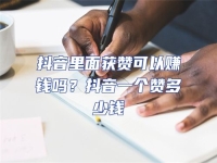 抖音里面獲贊可以賺錢嗎？抖音一個贊多少錢