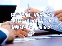 抖音上推廣小說怎么賺錢？這3個推廣小說賺錢平臺，推文必備！