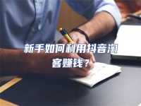 新手如何利用抖音淘客賺錢(qián)？