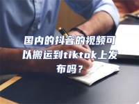 國內的抖音的視頻可以搬運到tiktok上發布嗎？