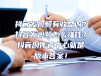 抖音發(fā)視頻有收益嗎？抖音發(fā)視頻怎么賺錢？抖音創(chuàng)作者中心就是版本答案！