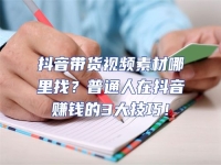 抖音帶貨視頻素材哪里找？普通人在抖音賺錢的3大技巧！