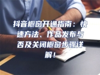 抖音櫥窗開通指南：快速方法、作品發布與否及關閉櫥窗步驟詳解！