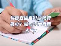 抖音直播電影版權(quán)費(fèi)多少？如何增加直播人氣？