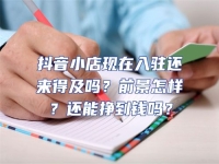 抖音小店現(xiàn)在入駐還來(lái)得及嗎？前景怎樣？還能掙到錢嗎？