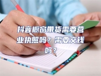 抖音櫥窗帶貨需要營業執照嗎？需要交錢嗎？