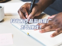 抖音發(fā)作品游戲推廣怎么賺錢？