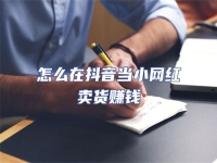 怎么在抖音當(dāng)小網(wǎng)紅賣貨賺錢