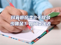 抖音櫥窗賣2千提多少傭金？如何賣出去？