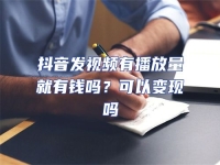 抖音發(fā)視頻有播放量就有錢嗎？可以變現(xiàn)嗎