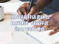 現(xiàn)在抖音開(kāi)店賣什么比較賺錢 抖音開(kāi)店選品方法有哪些